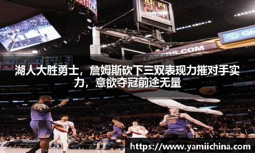 湖人大胜勇士，詹姆斯砍下三双表现力摧对手实力，意欲夺冠前途无量
