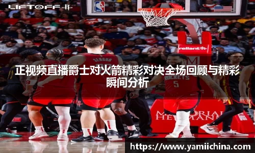 正视频直播爵士对火箭精彩对决全场回顾与精彩瞬间分析