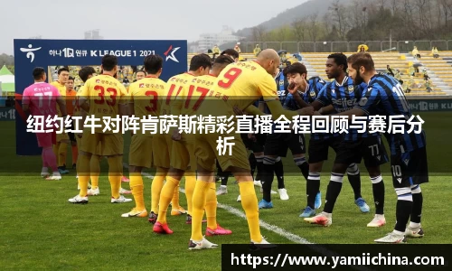 纽约红牛对阵肯萨斯精彩直播全程回顾与赛后分析