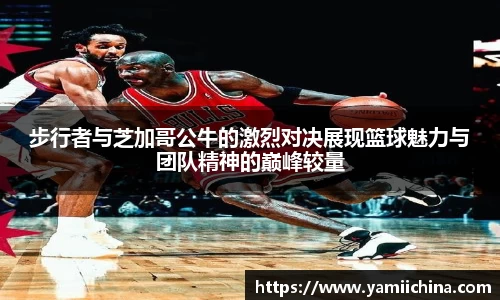 步行者与芝加哥公牛的激烈对决展现篮球魅力与团队精神的巅峰较量