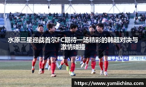 水原三星迎战首尔FC期待一场精彩的韩超对决与激情碰撞