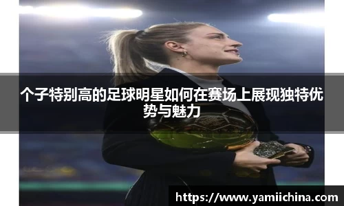 个子特别高的足球明星如何在赛场上展现独特优势与魅力