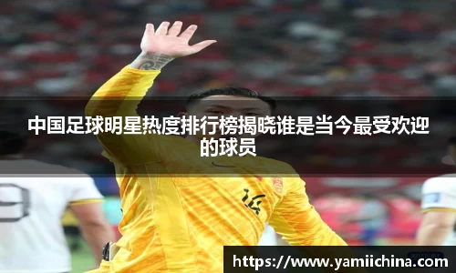 中国足球明星热度排行榜揭晓谁是当今最受欢迎的球员